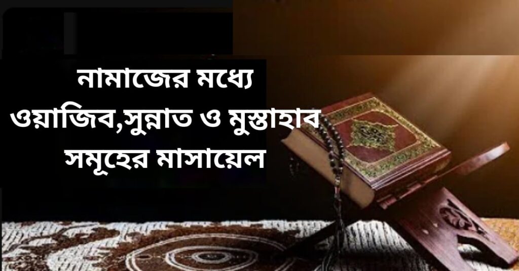 নামাজের মধ্যে ওয়াজিব,সুন্নাত ও মুস্তাহাব সমূহের মাসায়েল